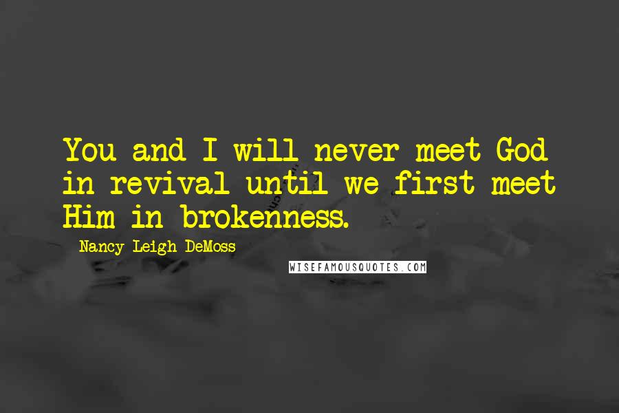 Nancy Leigh DeMoss Quotes: You and I will never meet God in revival until we first meet Him in brokenness.