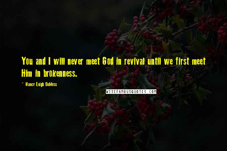 Nancy Leigh DeMoss Quotes: You and I will never meet God in revival until we first meet Him in brokenness.