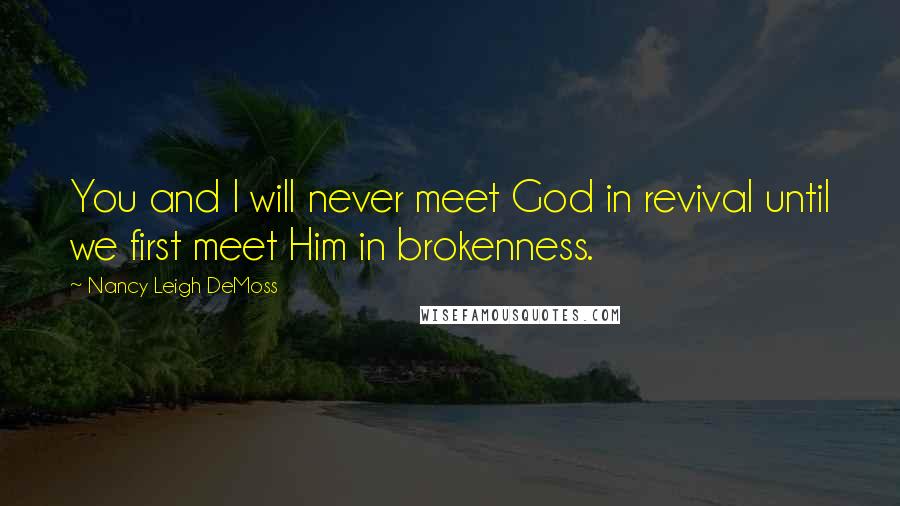 Nancy Leigh DeMoss Quotes: You and I will never meet God in revival until we first meet Him in brokenness.