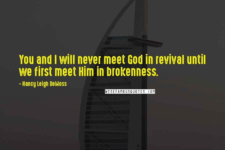 Nancy Leigh DeMoss Quotes: You and I will never meet God in revival until we first meet Him in brokenness.