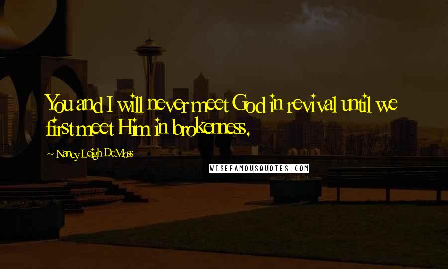 Nancy Leigh DeMoss Quotes: You and I will never meet God in revival until we first meet Him in brokenness.