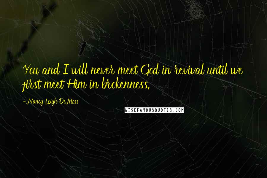 Nancy Leigh DeMoss Quotes: You and I will never meet God in revival until we first meet Him in brokenness.