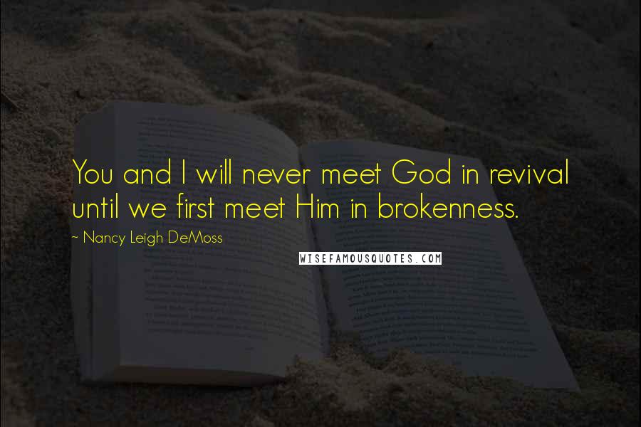 Nancy Leigh DeMoss Quotes: You and I will never meet God in revival until we first meet Him in brokenness.