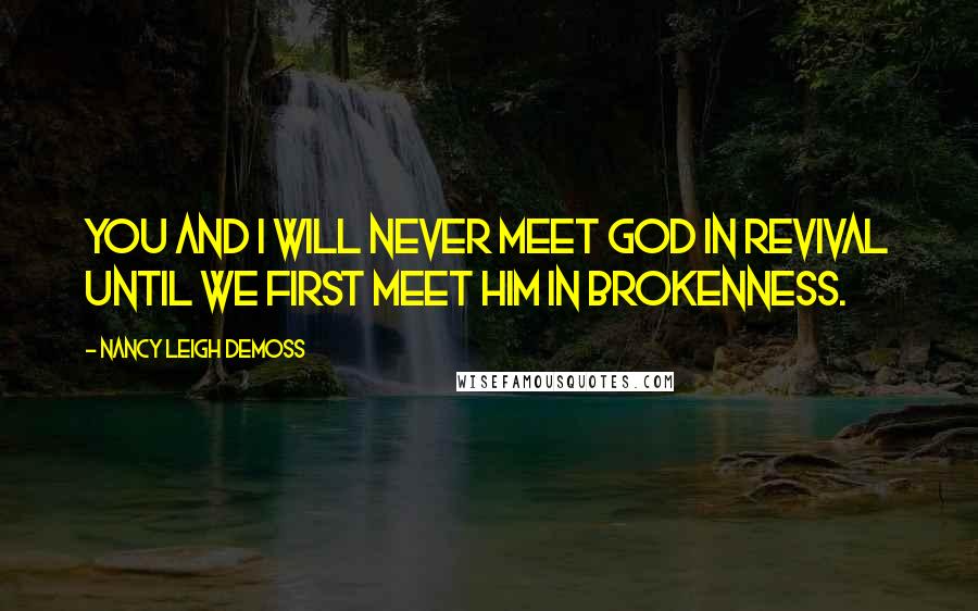 Nancy Leigh DeMoss Quotes: You and I will never meet God in revival until we first meet Him in brokenness.