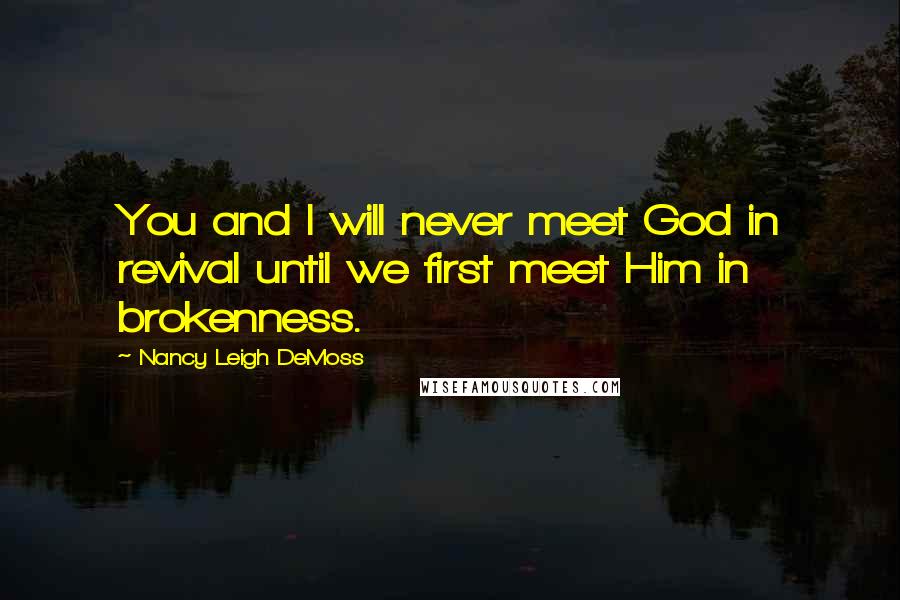 Nancy Leigh DeMoss Quotes: You and I will never meet God in revival until we first meet Him in brokenness.