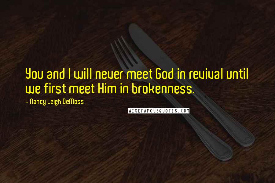 Nancy Leigh DeMoss Quotes: You and I will never meet God in revival until we first meet Him in brokenness.