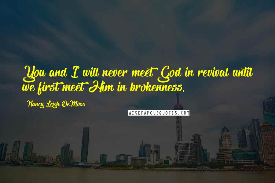 Nancy Leigh DeMoss Quotes: You and I will never meet God in revival until we first meet Him in brokenness.