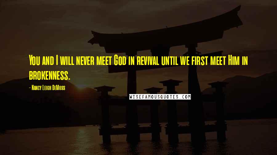 Nancy Leigh DeMoss Quotes: You and I will never meet God in revival until we first meet Him in brokenness.