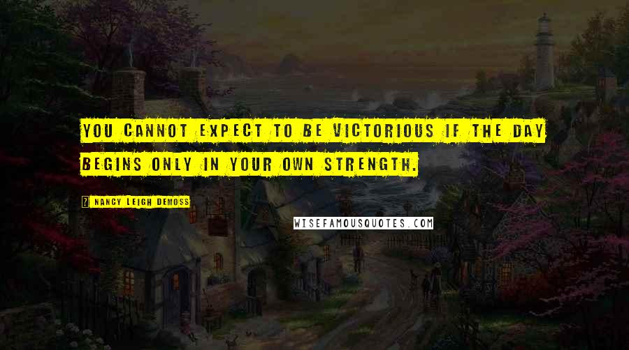 Nancy Leigh DeMoss Quotes: You cannot expect to be victorious if the day begins only in your own strength.