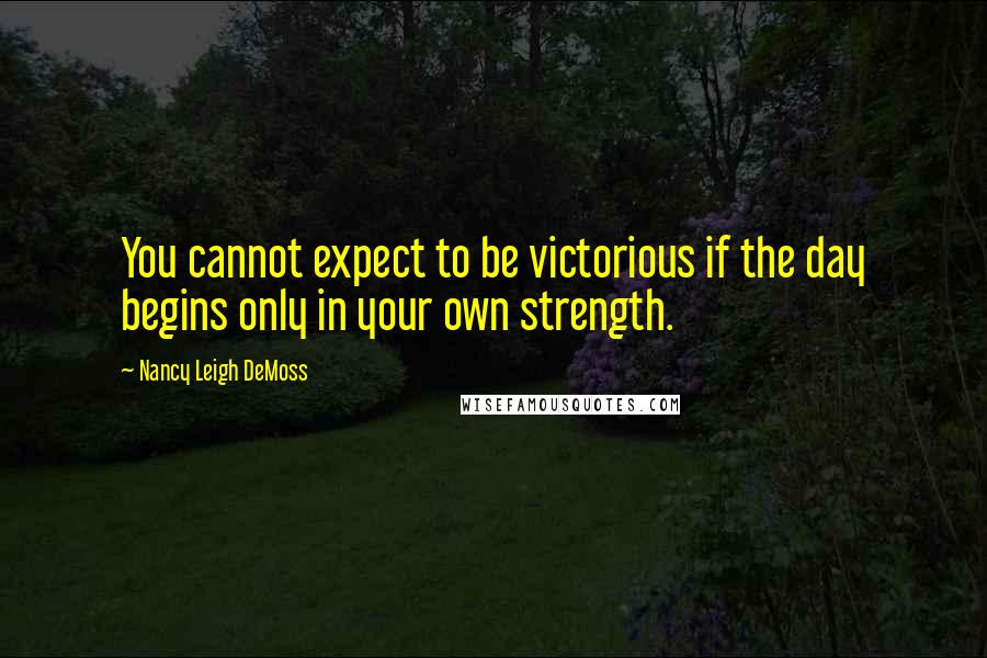 Nancy Leigh DeMoss Quotes: You cannot expect to be victorious if the day begins only in your own strength.