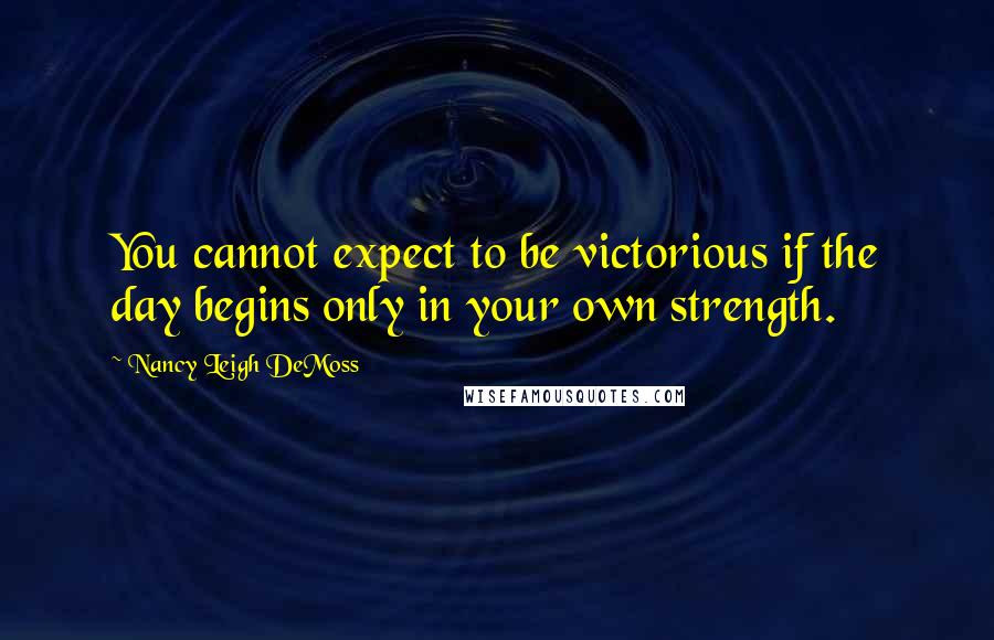 Nancy Leigh DeMoss Quotes: You cannot expect to be victorious if the day begins only in your own strength.