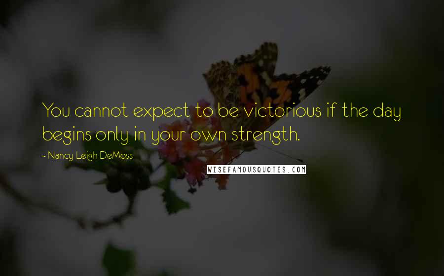 Nancy Leigh DeMoss Quotes: You cannot expect to be victorious if the day begins only in your own strength.