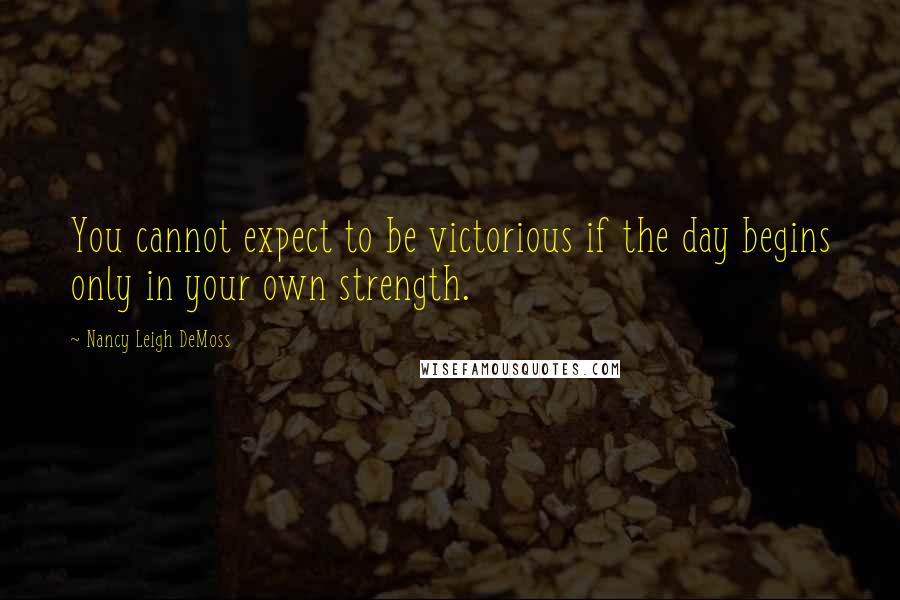 Nancy Leigh DeMoss Quotes: You cannot expect to be victorious if the day begins only in your own strength.