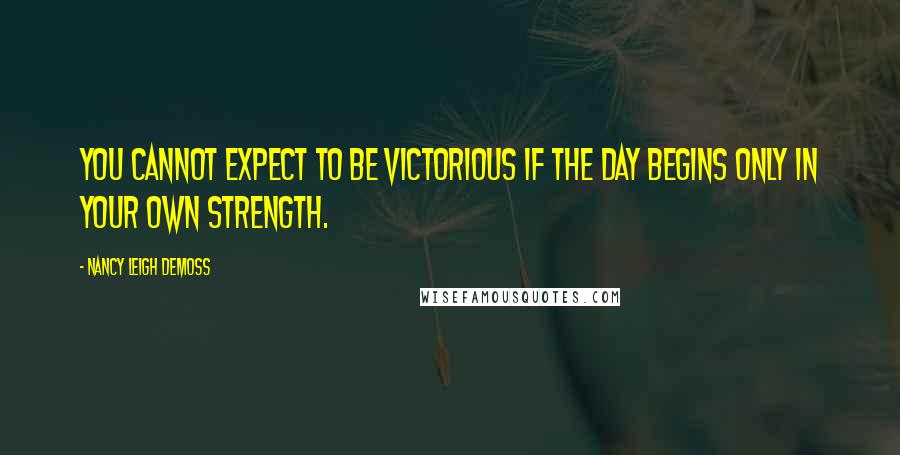 Nancy Leigh DeMoss Quotes: You cannot expect to be victorious if the day begins only in your own strength.