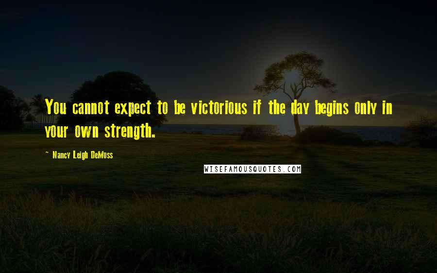 Nancy Leigh DeMoss Quotes: You cannot expect to be victorious if the day begins only in your own strength.