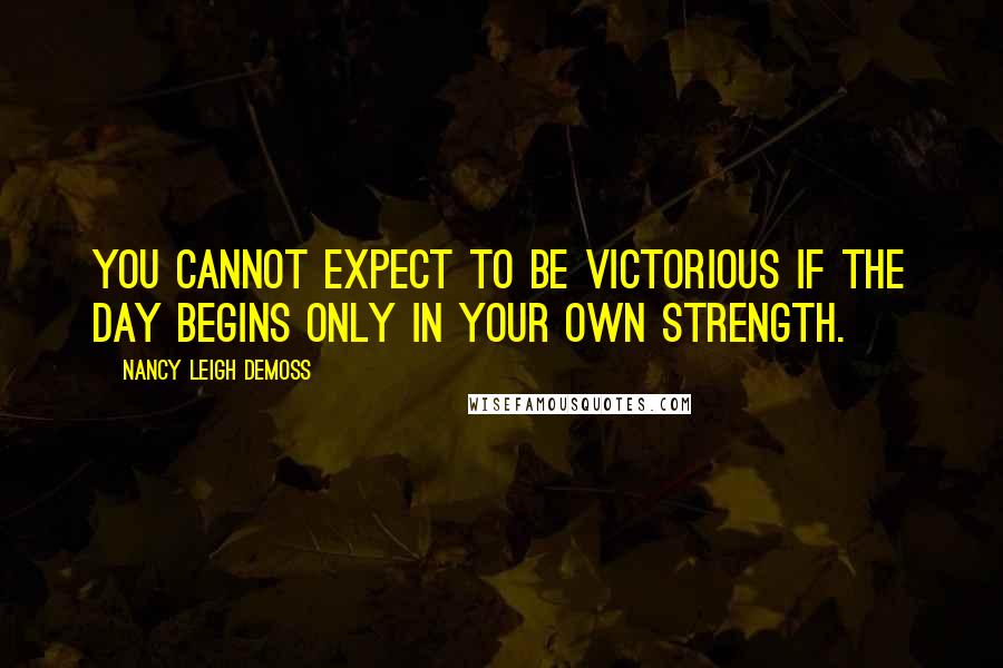 Nancy Leigh DeMoss Quotes: You cannot expect to be victorious if the day begins only in your own strength.