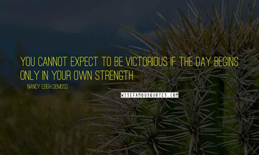 Nancy Leigh DeMoss Quotes: You cannot expect to be victorious if the day begins only in your own strength.