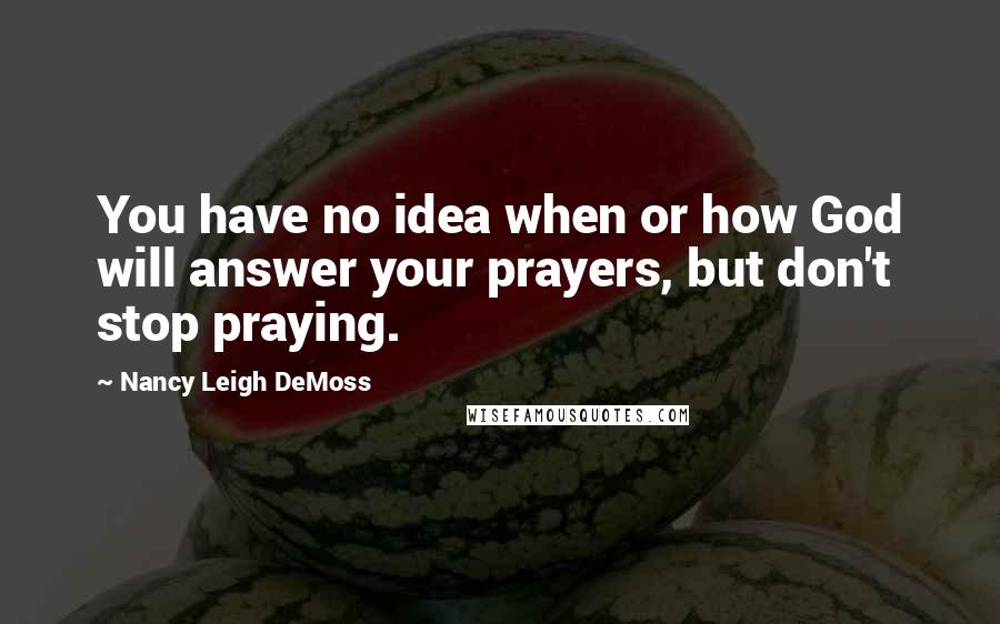 Nancy Leigh DeMoss Quotes: You have no idea when or how God will answer your prayers, but don't stop praying.
