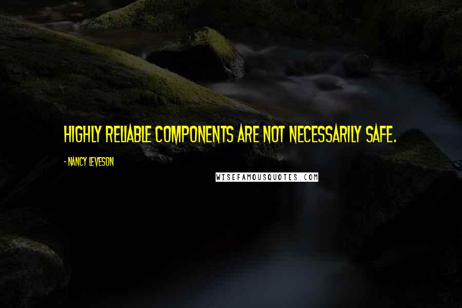 Nancy Leveson Quotes: Highly reliable components are not necessarily safe.