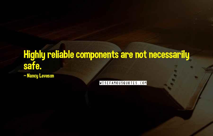 Nancy Leveson Quotes: Highly reliable components are not necessarily safe.