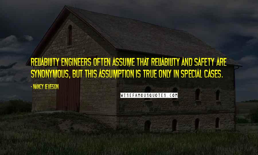 Nancy Leveson Quotes: Reliability engineers often assume that reliability and safety are synonymous, but this assumption is true only in special cases.