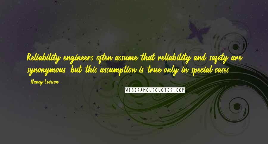 Nancy Leveson Quotes: Reliability engineers often assume that reliability and safety are synonymous, but this assumption is true only in special cases.