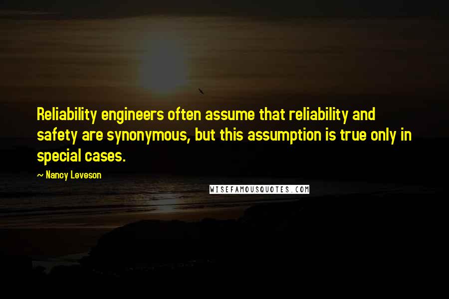 Nancy Leveson Quotes: Reliability engineers often assume that reliability and safety are synonymous, but this assumption is true only in special cases.