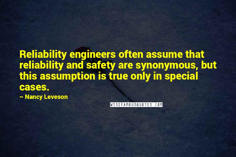 Nancy Leveson Quotes: Reliability engineers often assume that reliability and safety are synonymous, but this assumption is true only in special cases.