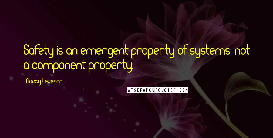 Nancy Leveson Quotes: Safety is an emergent property of systems, not a component property.