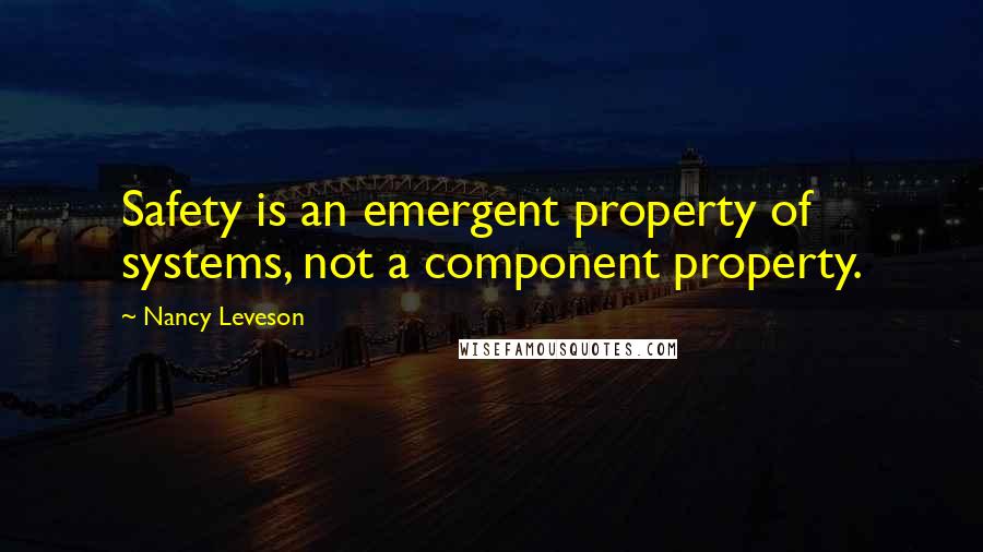 Nancy Leveson Quotes: Safety is an emergent property of systems, not a component property.