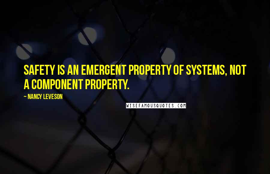Nancy Leveson Quotes: Safety is an emergent property of systems, not a component property.