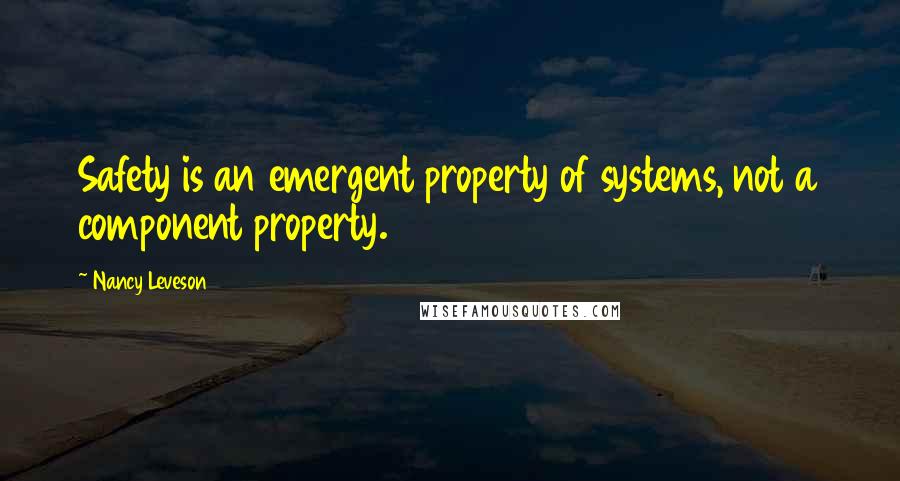 Nancy Leveson Quotes: Safety is an emergent property of systems, not a component property.