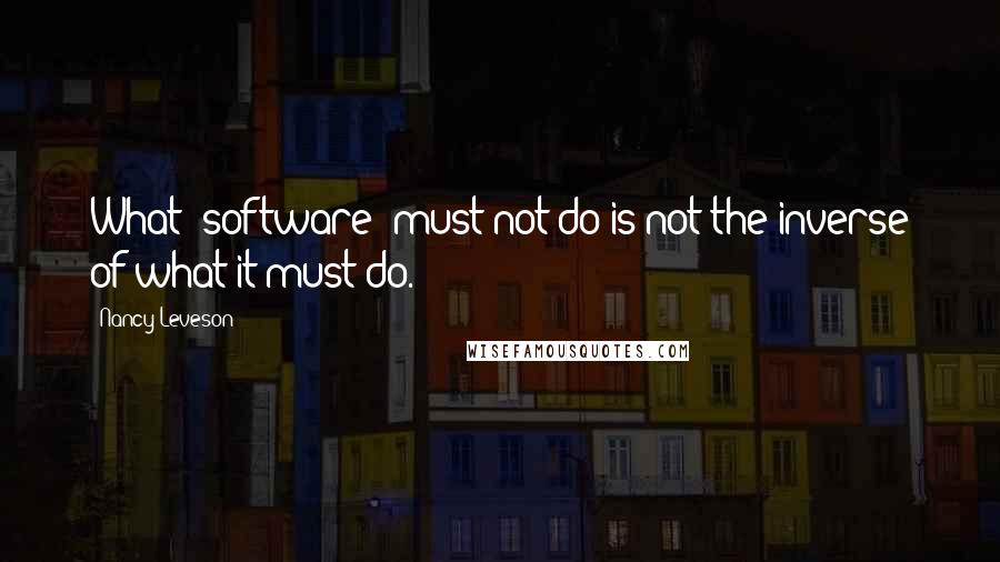 Nancy Leveson Quotes: What [software] must not do is not the inverse of what it must do.