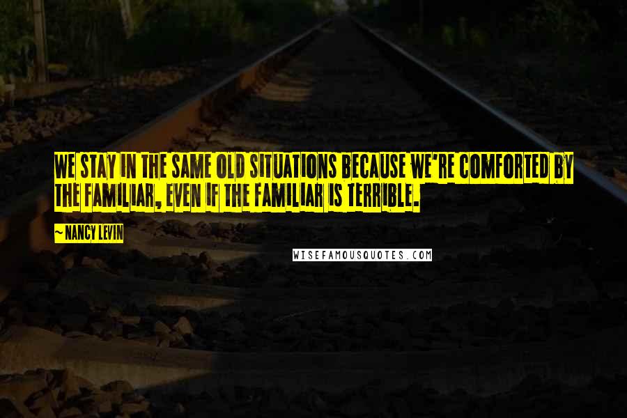 Nancy Levin Quotes: We stay in the same old situations because we're comforted by the familiar, even if the familiar is terrible.