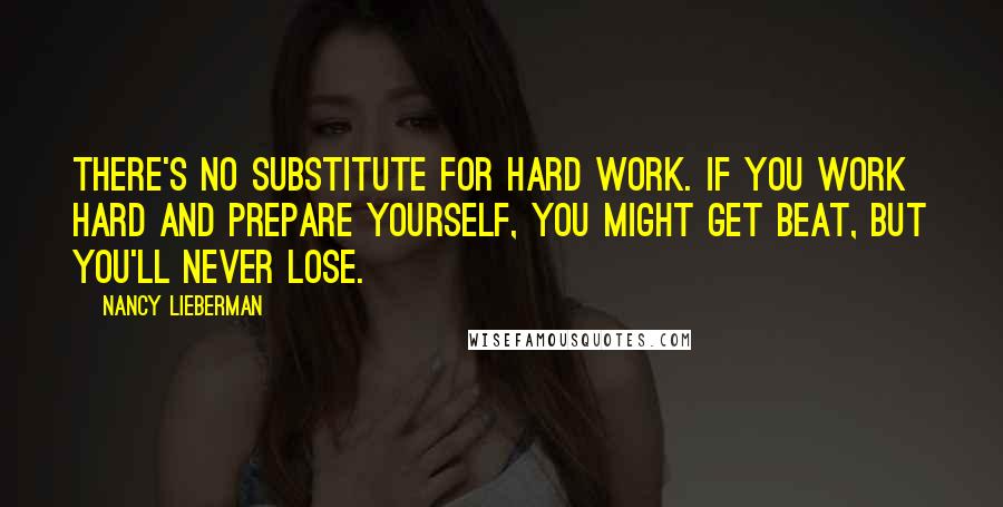 Nancy Lieberman Quotes: There's no substitute for hard work. If you work hard and prepare yourself, you might get beat, but you'll never lose.