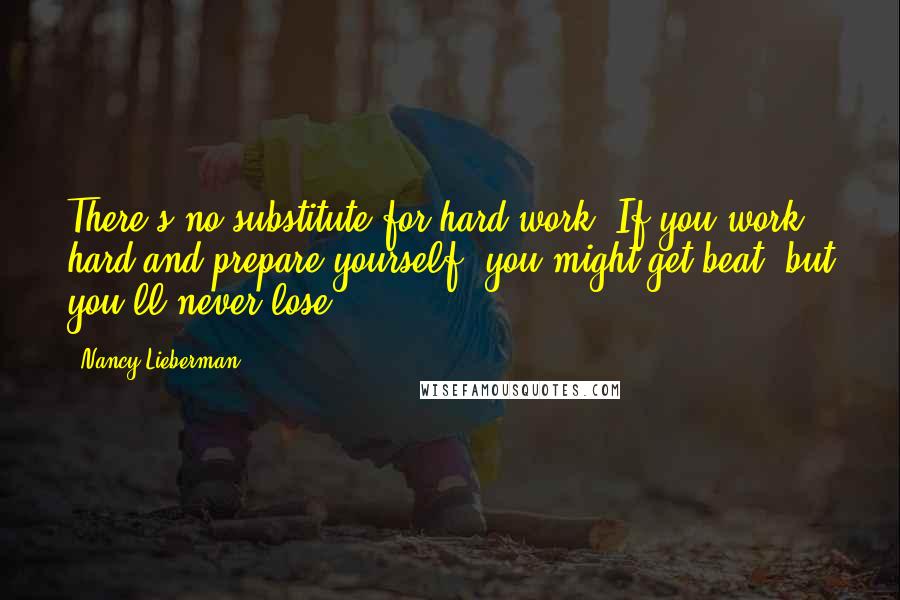 Nancy Lieberman Quotes: There's no substitute for hard work. If you work hard and prepare yourself, you might get beat, but you'll never lose.