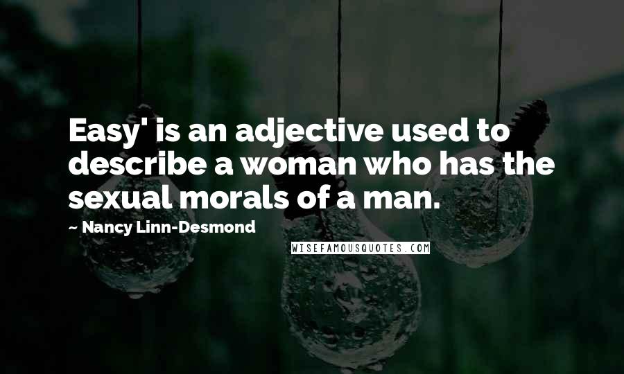 Nancy Linn-Desmond Quotes: Easy' is an adjective used to describe a woman who has the sexual morals of a man.