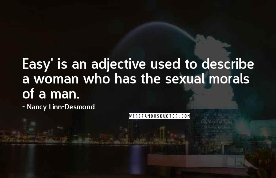 Nancy Linn-Desmond Quotes: Easy' is an adjective used to describe a woman who has the sexual morals of a man.