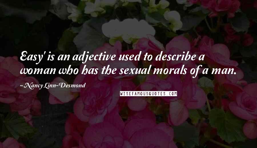 Nancy Linn-Desmond Quotes: Easy' is an adjective used to describe a woman who has the sexual morals of a man.