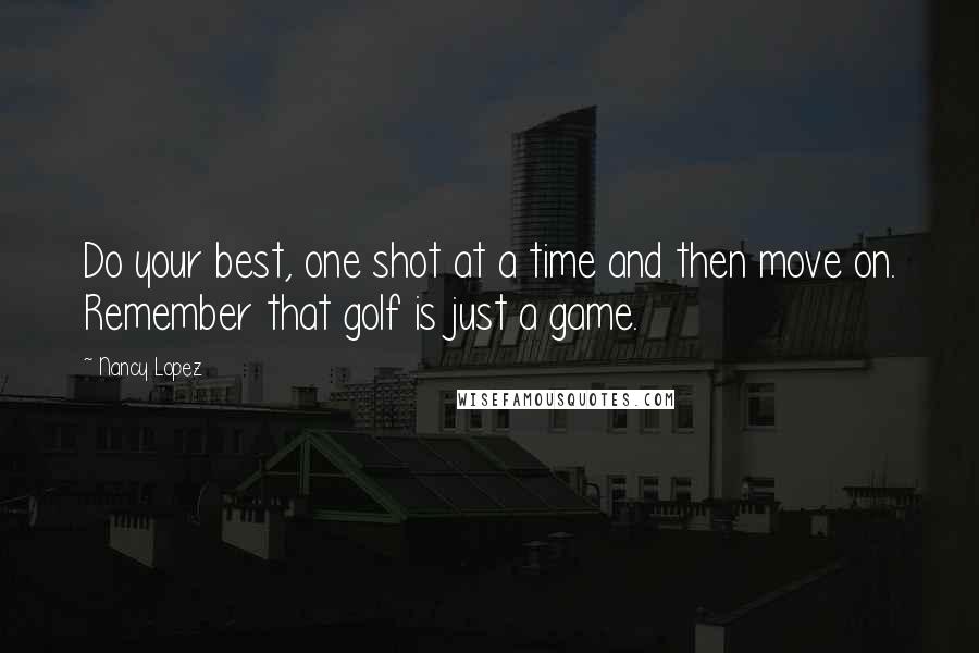 Nancy Lopez Quotes: Do your best, one shot at a time and then move on. Remember that golf is just a game.