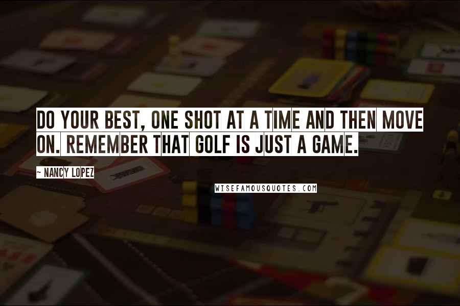 Nancy Lopez Quotes: Do your best, one shot at a time and then move on. Remember that golf is just a game.