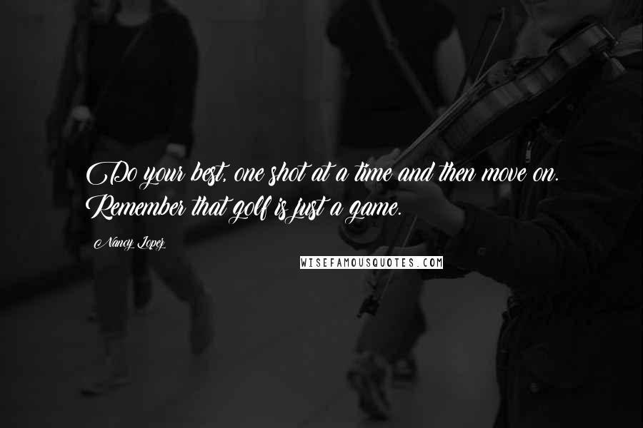 Nancy Lopez Quotes: Do your best, one shot at a time and then move on. Remember that golf is just a game.