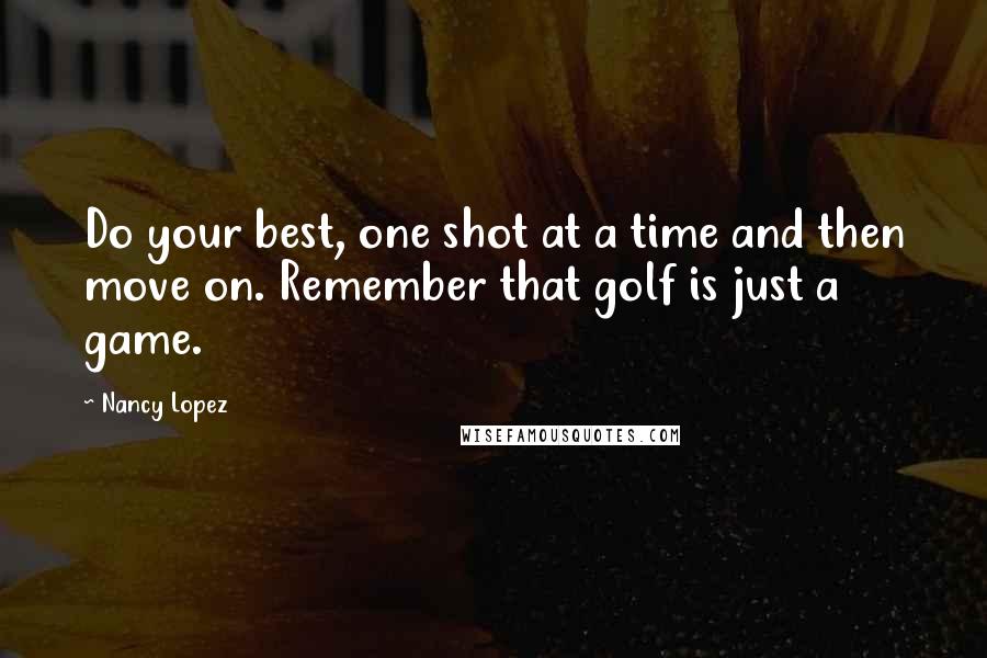 Nancy Lopez Quotes: Do your best, one shot at a time and then move on. Remember that golf is just a game.