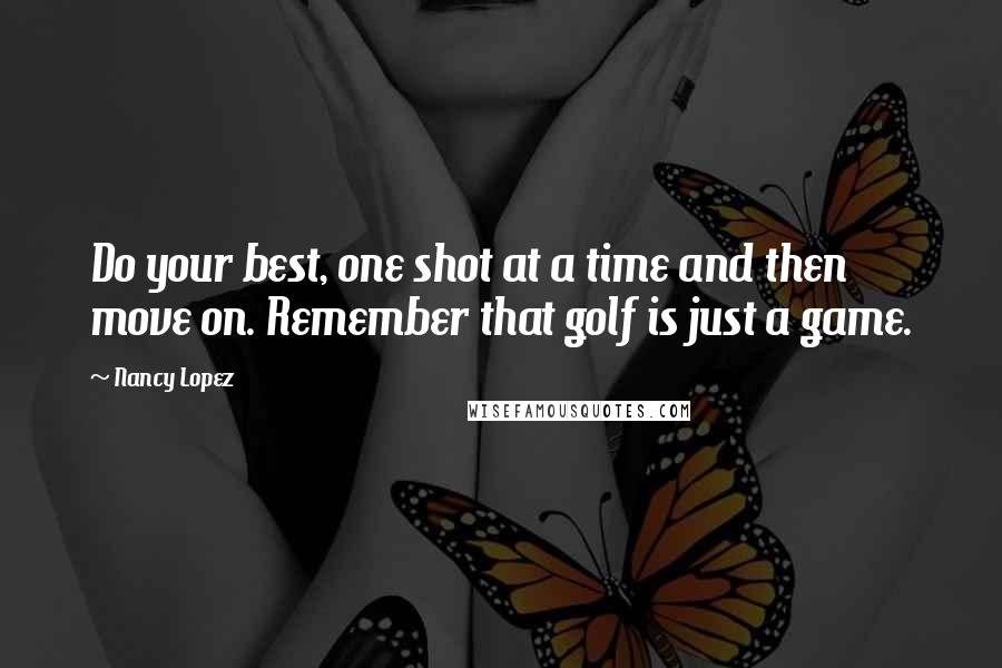 Nancy Lopez Quotes: Do your best, one shot at a time and then move on. Remember that golf is just a game.