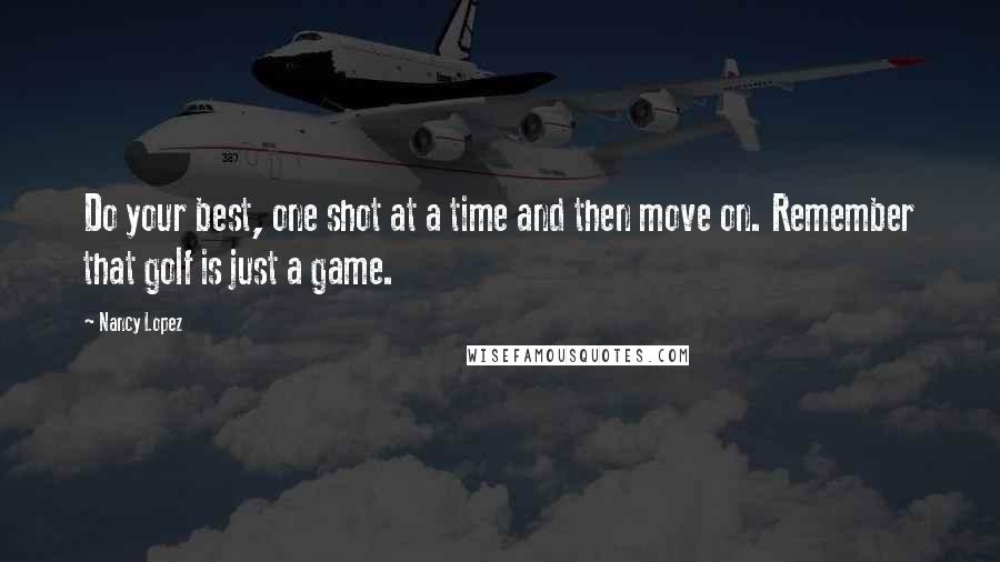 Nancy Lopez Quotes: Do your best, one shot at a time and then move on. Remember that golf is just a game.