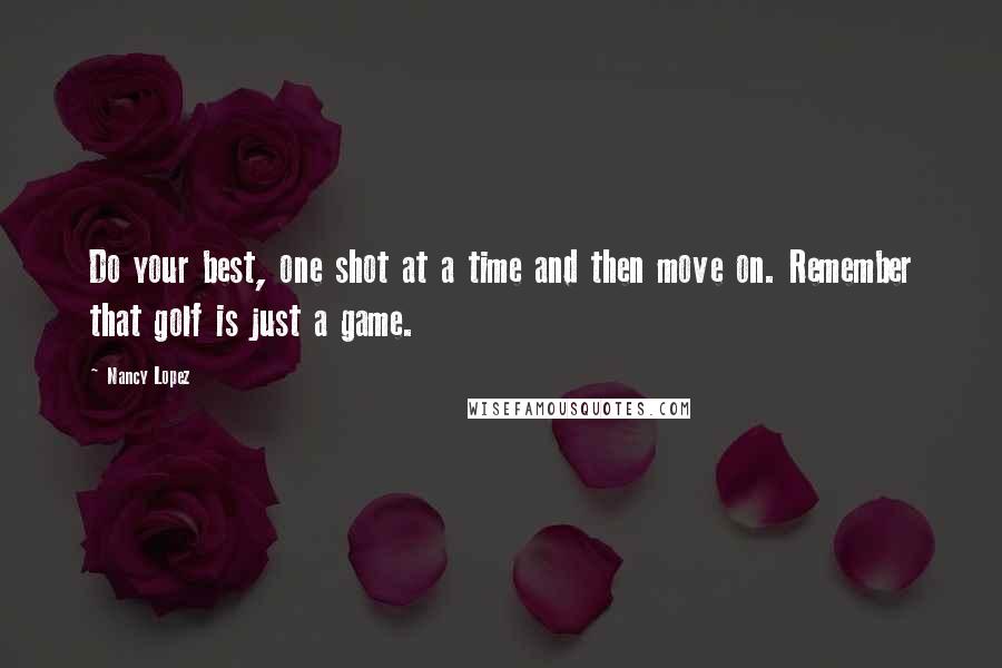 Nancy Lopez Quotes: Do your best, one shot at a time and then move on. Remember that golf is just a game.