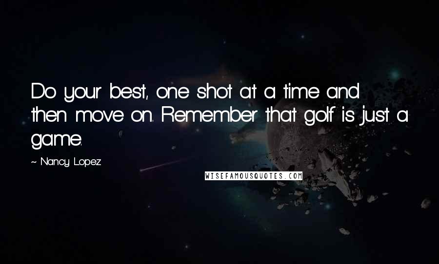 Nancy Lopez Quotes: Do your best, one shot at a time and then move on. Remember that golf is just a game.