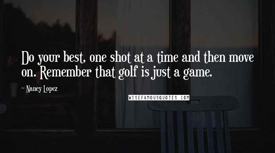 Nancy Lopez Quotes: Do your best, one shot at a time and then move on. Remember that golf is just a game.