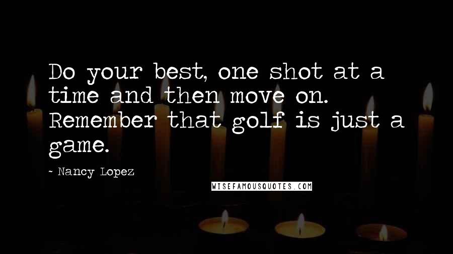 Nancy Lopez Quotes: Do your best, one shot at a time and then move on. Remember that golf is just a game.