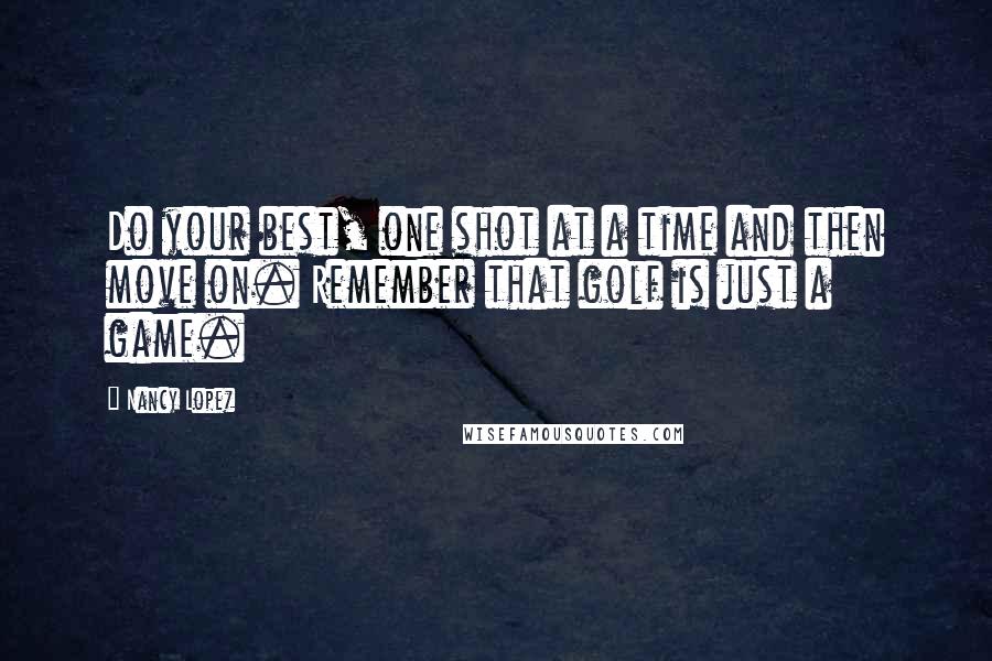 Nancy Lopez Quotes: Do your best, one shot at a time and then move on. Remember that golf is just a game.